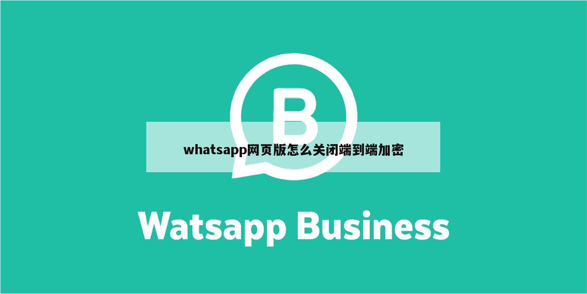 whatsapp网页版怎么关闭端到端加密